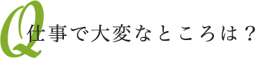 仕事で大変なところは？